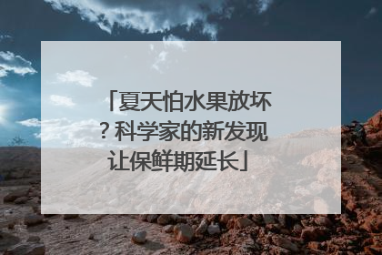 夏天怕水果放坏？科学家的新发现让保鲜期延长