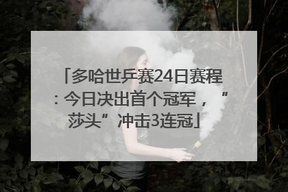 多哈世乒赛24日赛程：今日决出首个冠军，“莎头”冲击3连冠