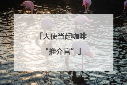 大使当起咖啡“推介官”