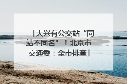 大兴有公交站“同站不同名”！北京市交通委：全市排查