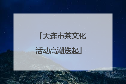 大连市茶文化活动高潮迭起
