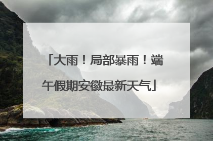 大雨！局部暴雨！端午假期安徽最新天气