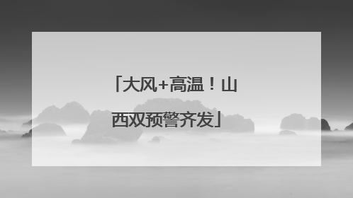 大风+高温！山西双预警齐发