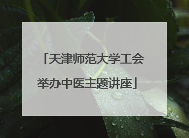 天津师范大学工会举办中医主题讲座
