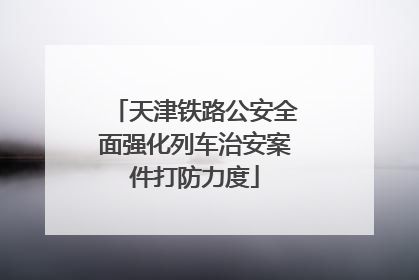 天津铁路公安全面强化列车治安案件打防力度