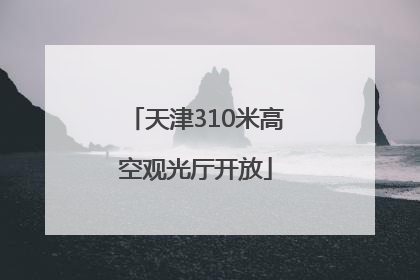 天津310米高空观光厅开放