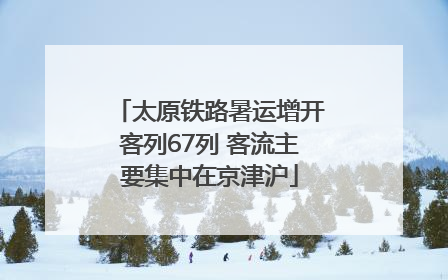 太原铁路暑运增开客列67列 客流主要集中在京津沪
