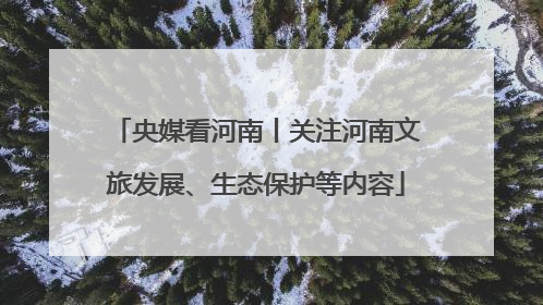 央媒看河南丨关注河南文旅发展、生态保护等内容