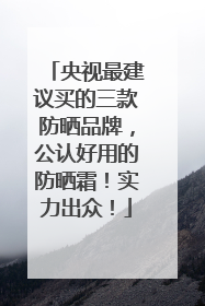 央视最建议买的三款防晒品牌，公认好用的防晒霜！实力出众！