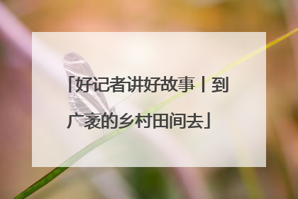 好记者讲好故事丨到广袤的乡村田间去