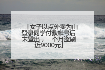 女子以点外卖为由登录同学付款帐号后未登出，一个月盗刷近9000元