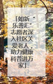 如新“乐善汇”志愿者深入社区关爱老人，助力健康科普进万家
