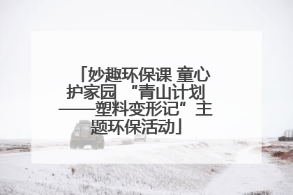 妙趣环保课 童心护家园 “青山计划——塑料变形记”主题环保活动