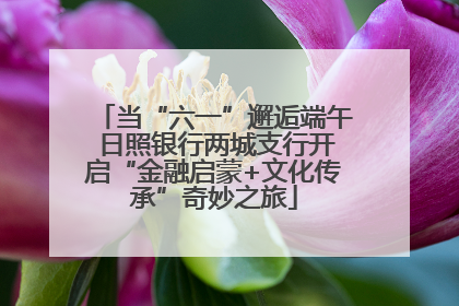 当“六一”邂逅端午 日照银行两城支行开启“金融启蒙+文化传承”奇妙之旅