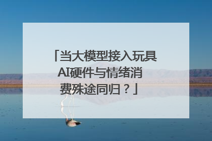 当大模型接入玩具 AI硬件与情绪消费殊途同归？