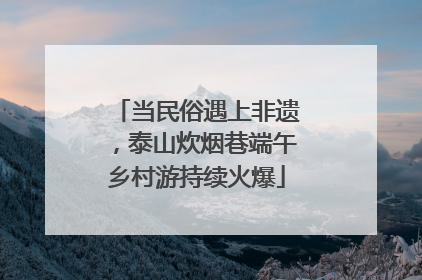 当民俗遇上非遗，泰山炊烟巷端午乡村游持续火爆