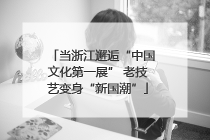 当浙江邂逅“中国文化第一展” 老技艺变身“新国潮”