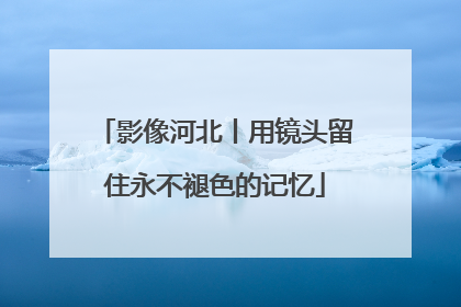 影像河北丨用镜头留住永不褪色的记忆