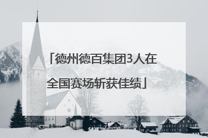 德州德百集团3人在全国赛场斩获佳绩