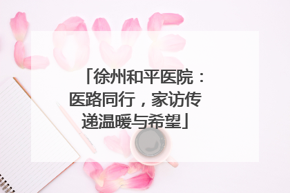 徐州和平医院：医路同行，家访传递温暖与希望