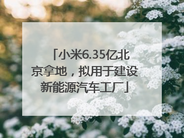 小米6.35亿北京拿地，拟用于建设新能源汽车工厂