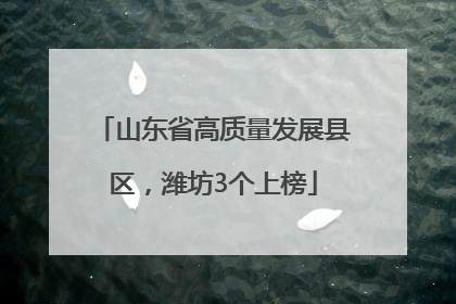 山东省高质量发展县区，潍坊3个上榜