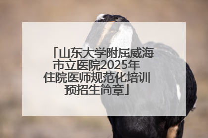 山东大学附属威海市立医院2025年住院医师规范化培训预招生简章