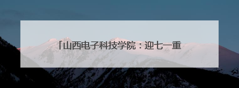 山西电子科技学院：迎七一重走红色路 砺初心共担新使命
