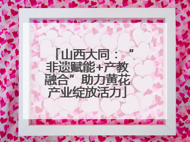 山西大同：“非遗赋能+产教融合”助力黄花产业绽放活力