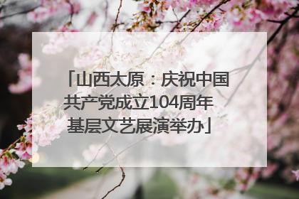 山西太原：庆祝中国共产党成立104周年基层文艺展演举办