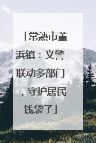 常熟市董浜镇：义警联动多部门，守护居民钱袋子