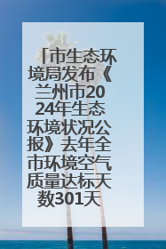 市生态环境局发布《兰州市2024年生态环境状况公报》去年全市环境空气质量达标天数301天