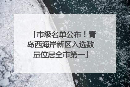 市级名单公布！青岛西海岸新区入选数量位居全市第一