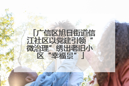 广信区旭日街道信江社区以党建引领“微治理”绣出老旧小区“幸福景”