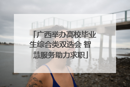 广西举办高校毕业生综合类双选会 智慧服务助力求职