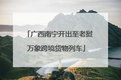 广西南宁开出至老挝万象跨境货物列车