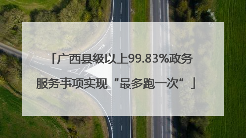 广西县级以上99.83%政务服务事项实现“最多跑一次”
