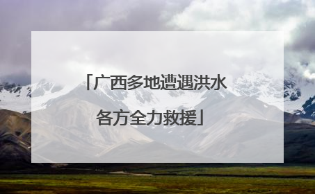 广西多地遭遇洪水 各方全力救援