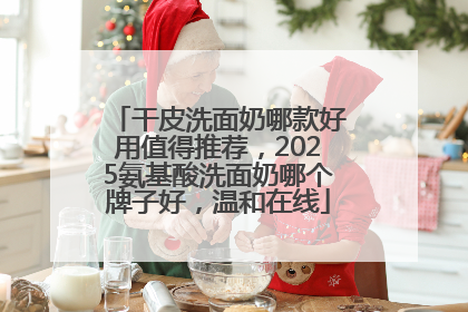 干皮洗面奶哪款好用值得推荐，2025氨基酸洗面奶哪个牌子好，温和在线