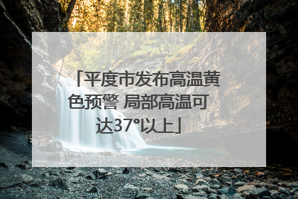 平度市发布高温黄色预警 局部高温可达37°以上