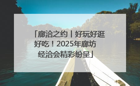 廊洽之约丨好玩好逛好吃！2025年廊坊经洽会精彩纷呈