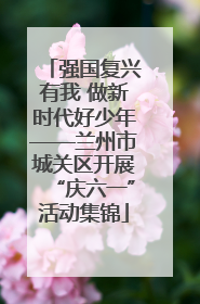 强国复兴有我 做新时代好少年——兰州市城关区开展“庆六一”活动集锦