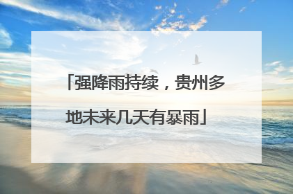 强降雨持续，贵州多地未来几天有暴雨