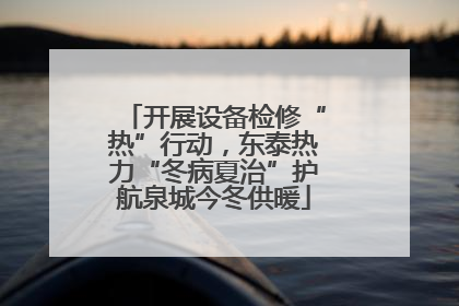 开展设备检修“热”行动，东泰热力“冬病夏治”护航泉城今冬供暖