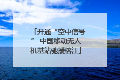 开通“空中信号” 中国移动无人机基站驰援榕江