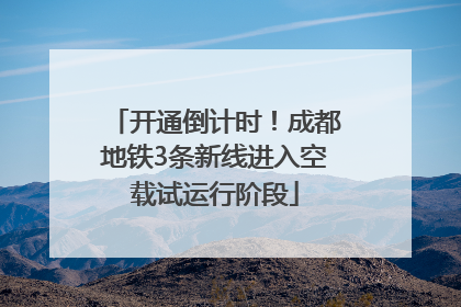 开通倒计时！成都地铁3条新线进入空载试运行阶段