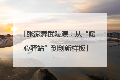 张家界武陵源：从“暖心驿站”到创新样板