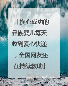 换心成功的彝族婴儿每天收到爱心快递，全国网友还在持续救助