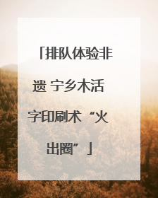 排队体验非遗 宁乡木活字印刷术“火出圈”