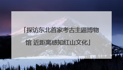 探访东北首家考古主题博物馆 近距离感知红山文化